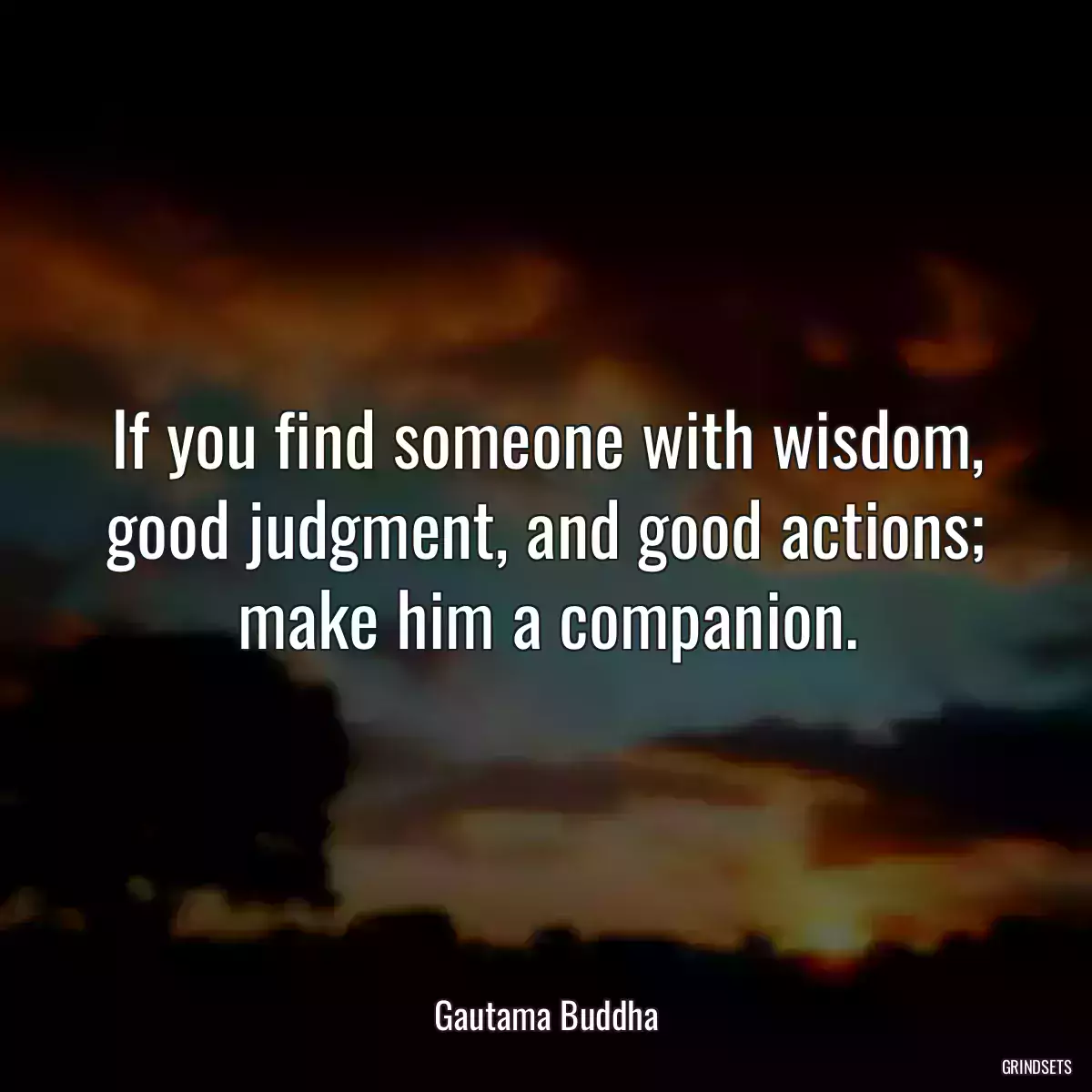 If you find someone with wisdom, good judgment, and good actions; make him a companion.