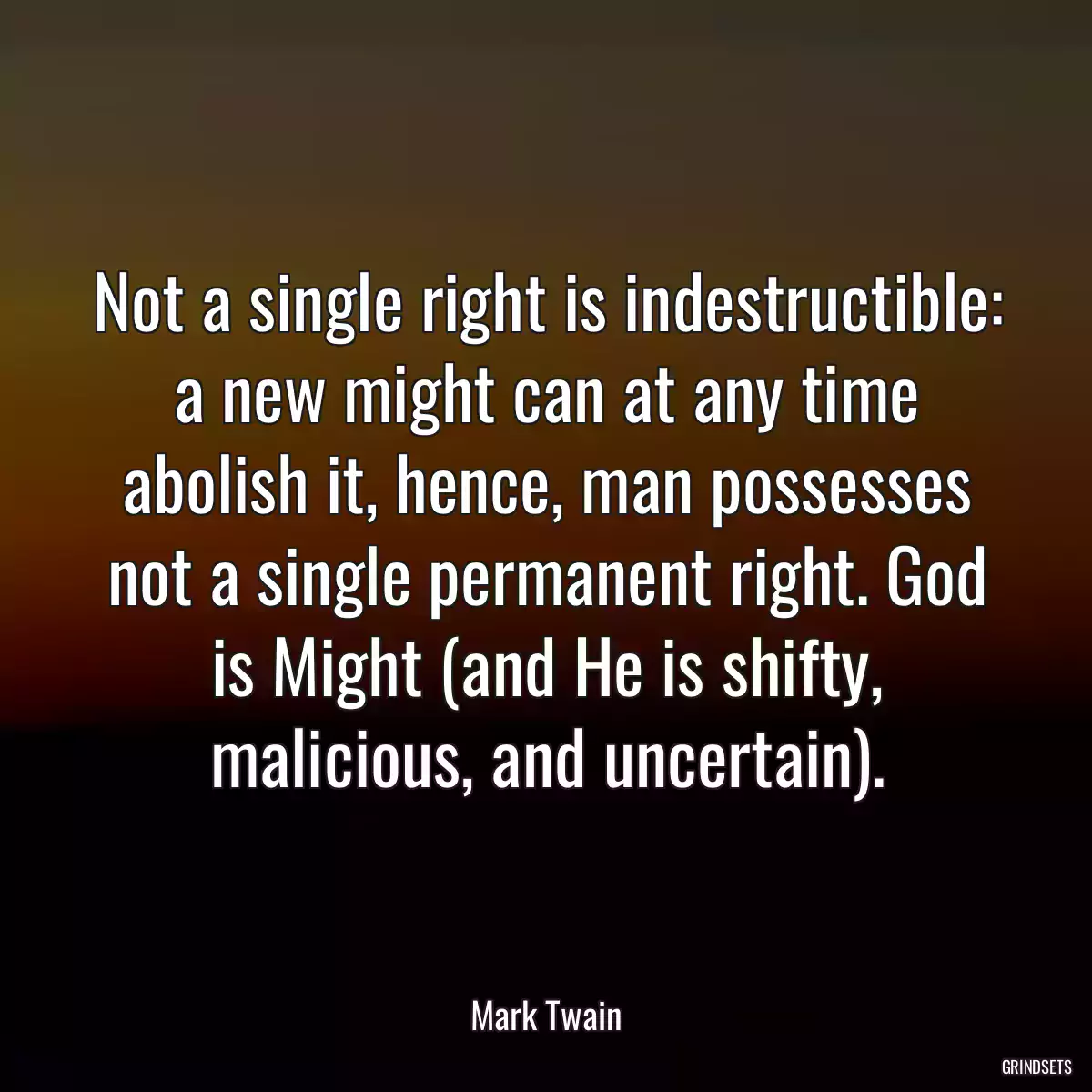 Not a single right is indestructible: a new might can at any time abolish it, hence, man possesses not a single permanent right. God is Might (and He is shifty, malicious, and uncertain).