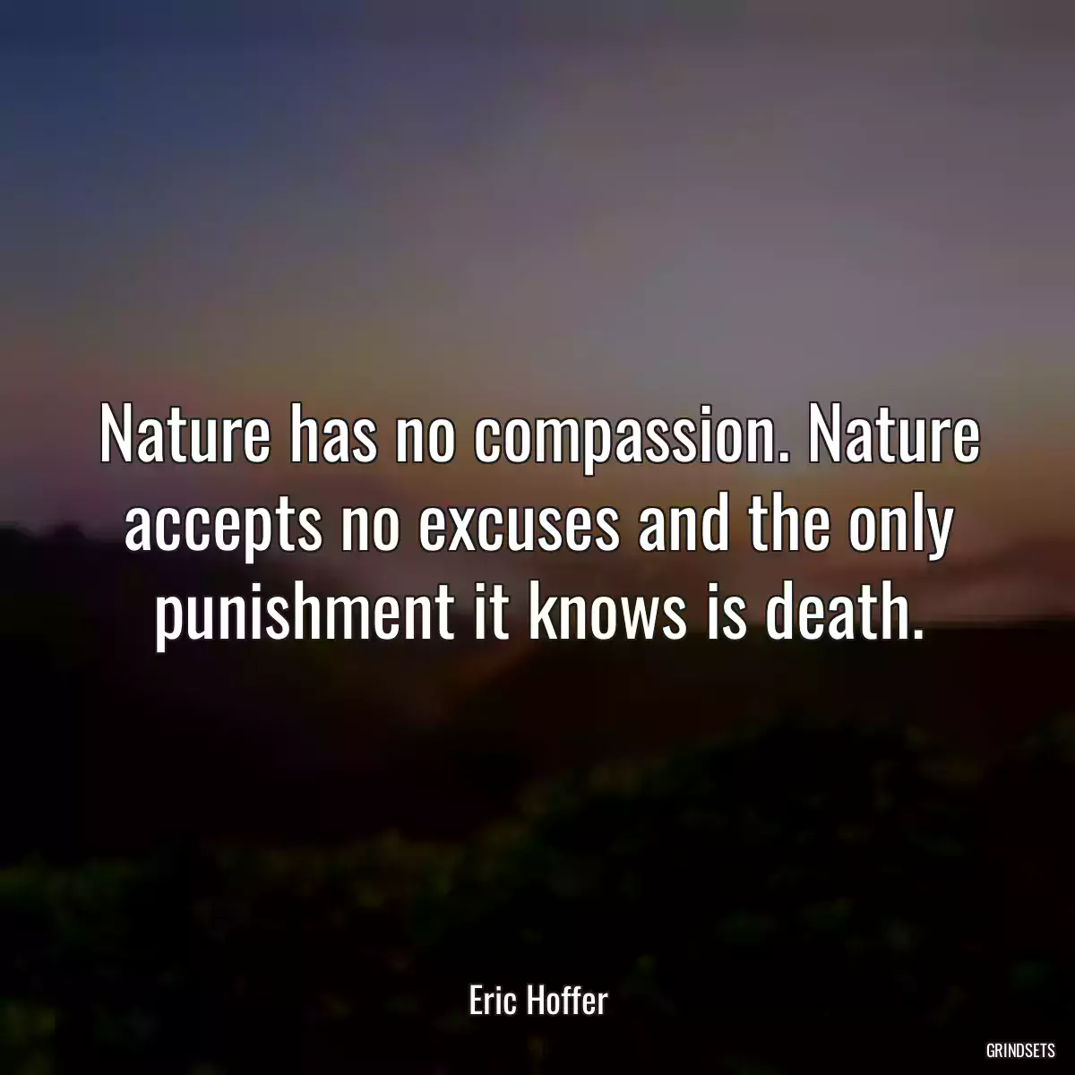 Nature has no compassion. Nature accepts no excuses and the only punishment it knows is death.