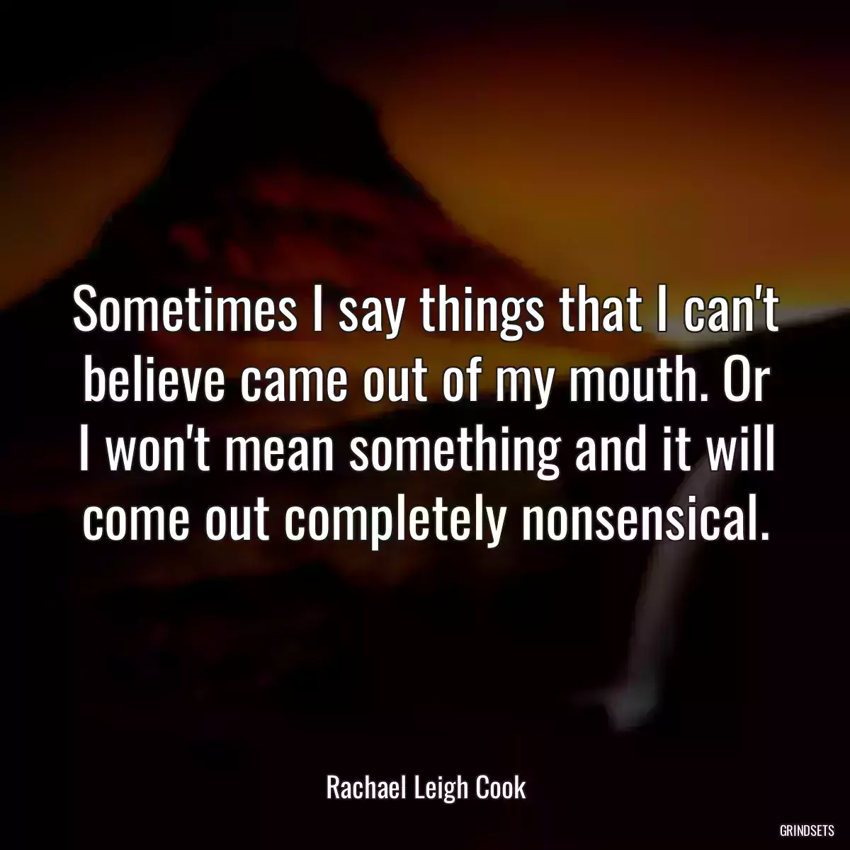 Sometimes I say things that I can\'t believe came out of my mouth. Or I won\'t mean something and it will come out completely nonsensical.