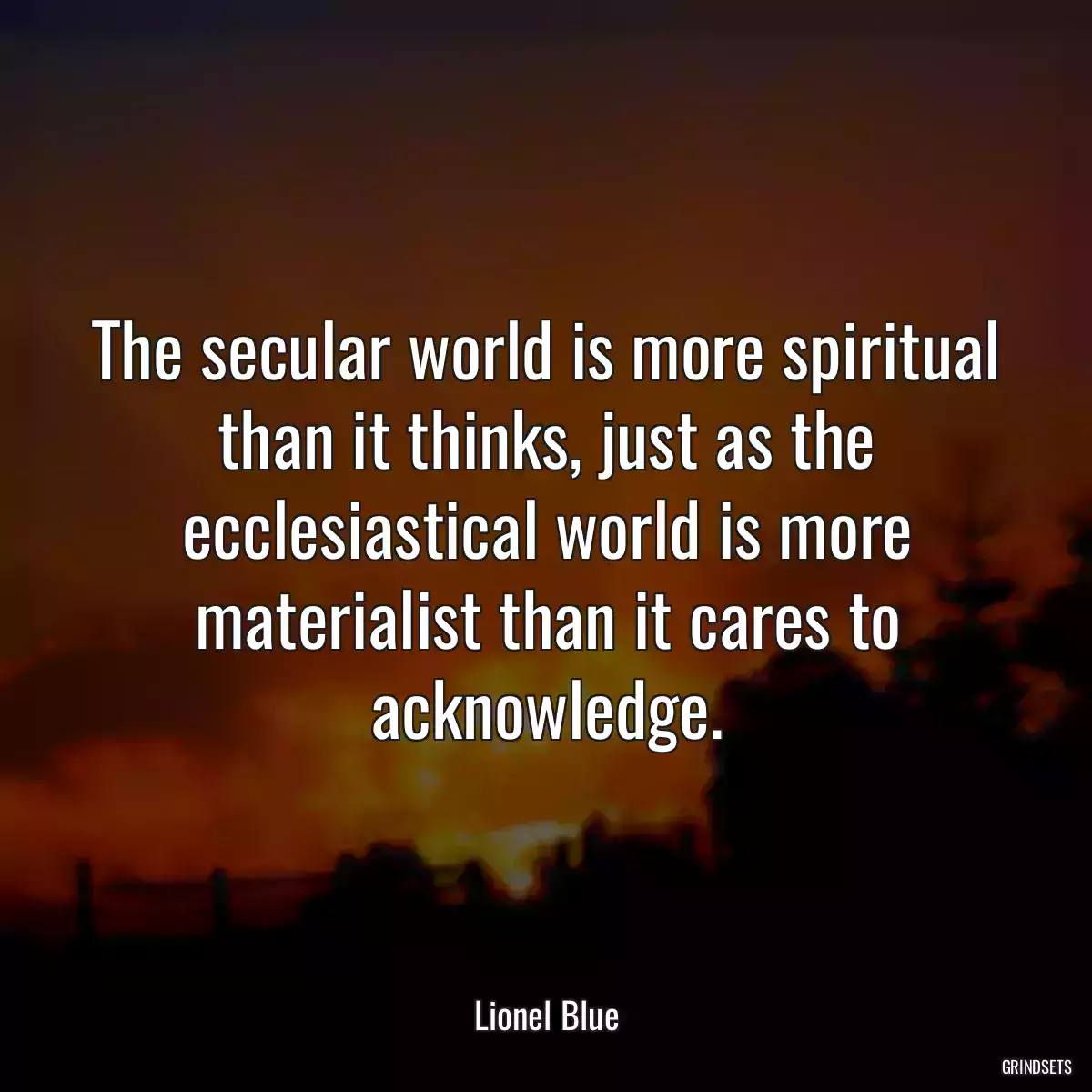 The secular world is more spiritual than it thinks, just as the ecclesiastical world is more materialist than it cares to acknowledge.