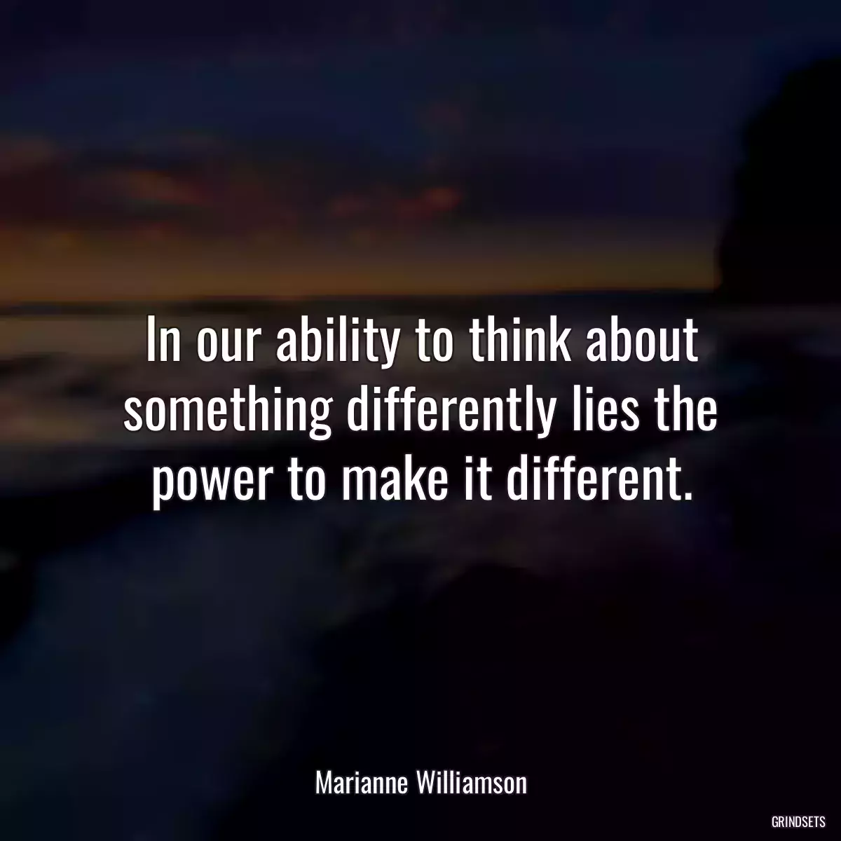 In our ability to think about something differently lies the power to make it different.