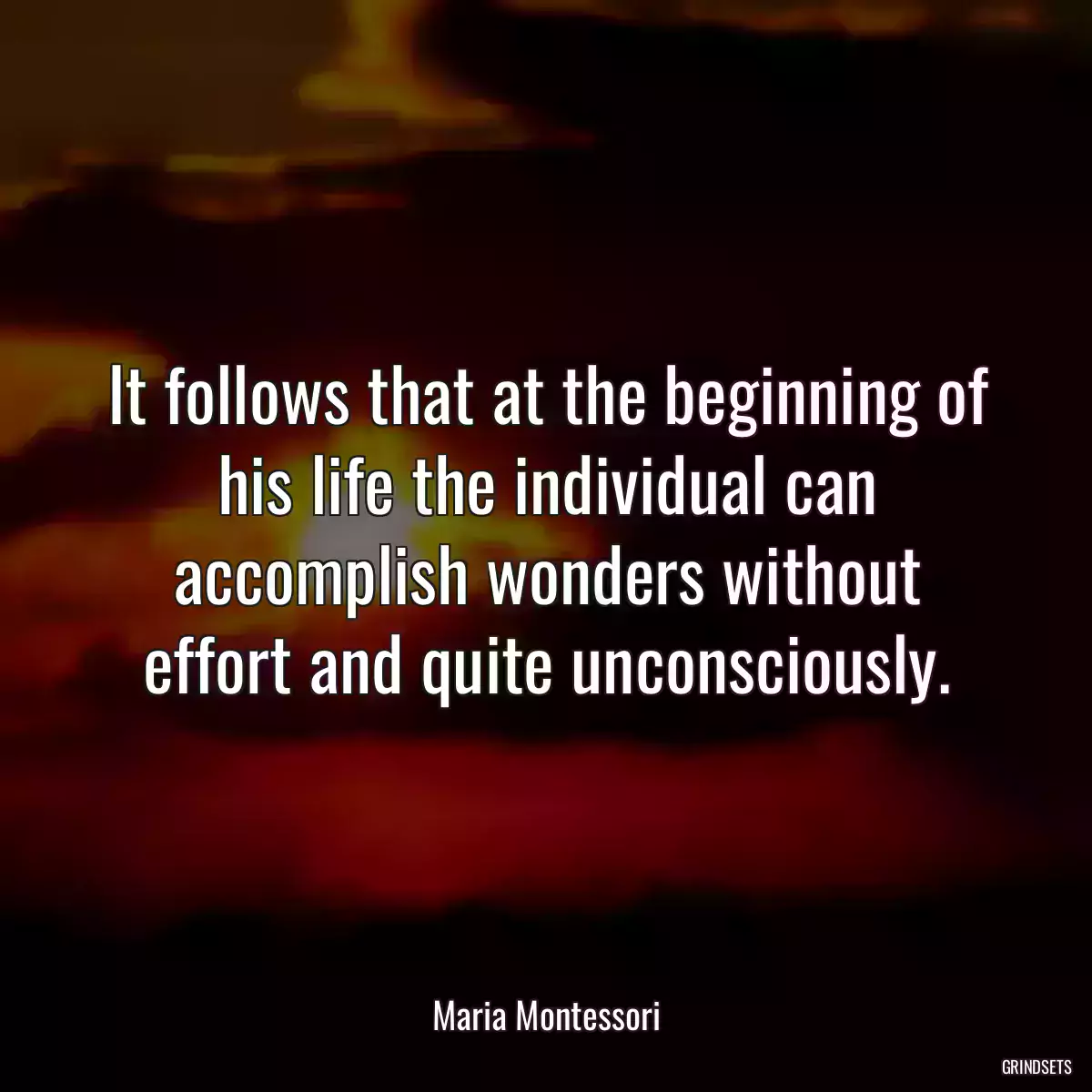 It follows that at the beginning of his life the individual can accomplish wonders without effort and quite unconsciously.