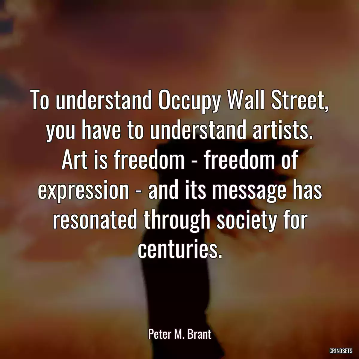 To understand Occupy Wall Street, you have to understand artists. Art is freedom - freedom of expression - and its message has resonated through society for centuries.