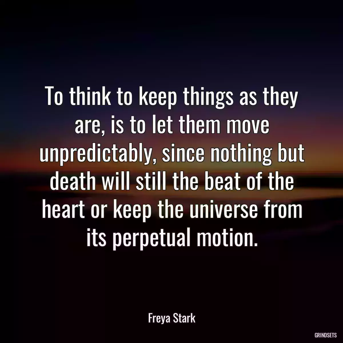 To think to keep things as they are, is to let them move unpredictably, since nothing but death will still the beat of the heart or keep the universe from its perpetual motion.