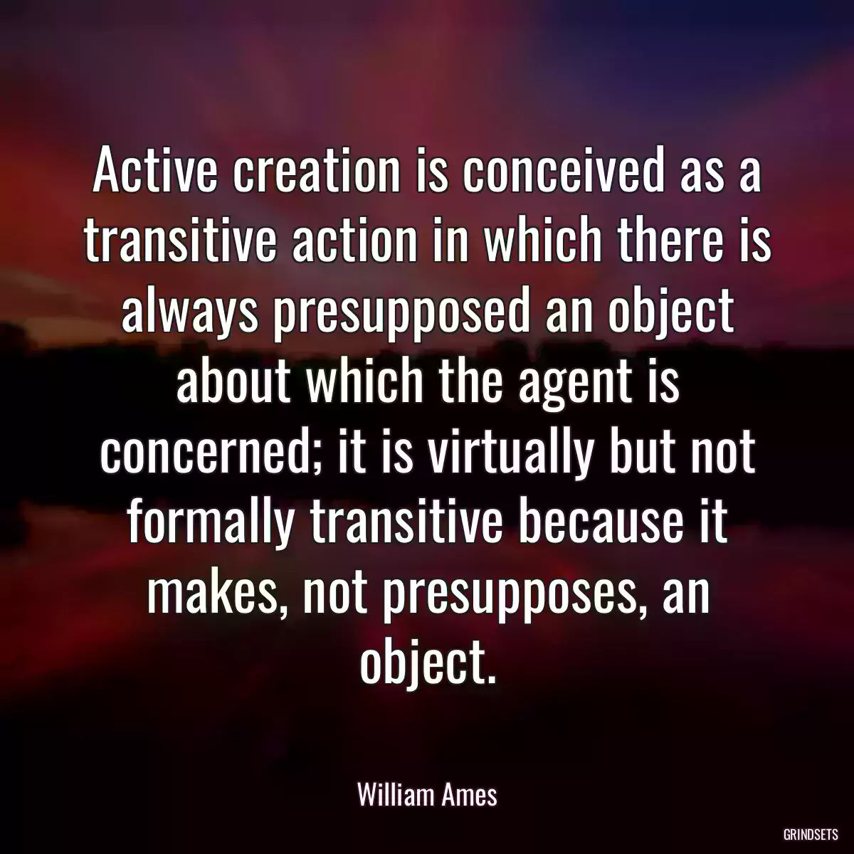 Active creation is conceived as a transitive action in which there is always presupposed an object about which the agent is concerned; it is virtually but not formally transitive because it makes, not presupposes, an object.