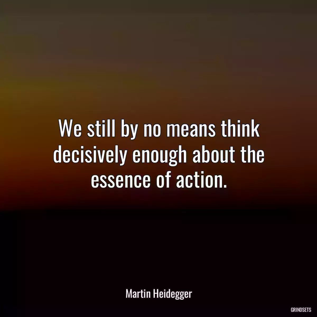 We still by no means think decisively enough about the essence of action.