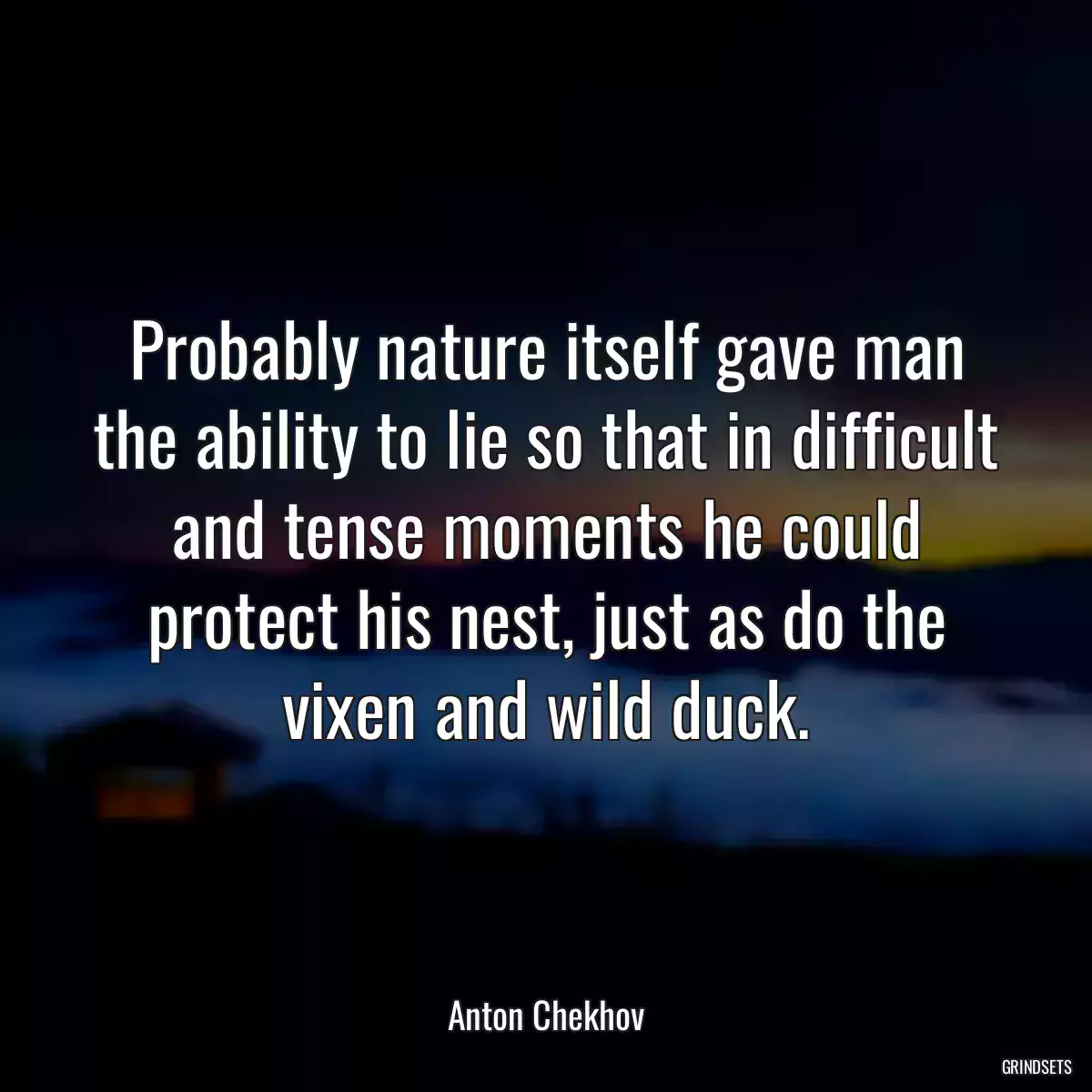 Probably nature itself gave man the ability to lie so that in difficult and tense moments he could protect his nest, just as do the vixen and wild duck.