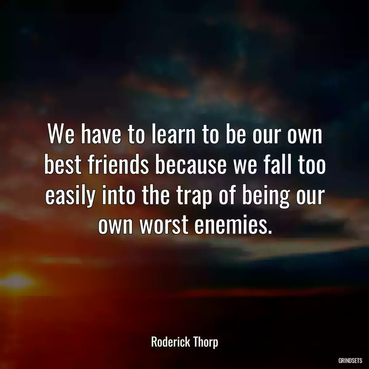 We have to learn to be our own best friends because we fall too easily into the trap of being our own worst enemies.