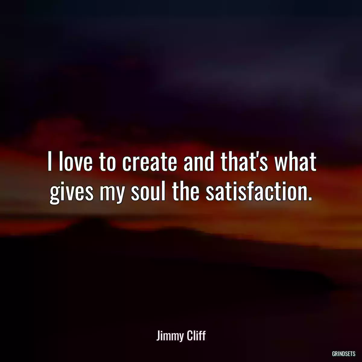 I love to create and that\'s what gives my soul the satisfaction.