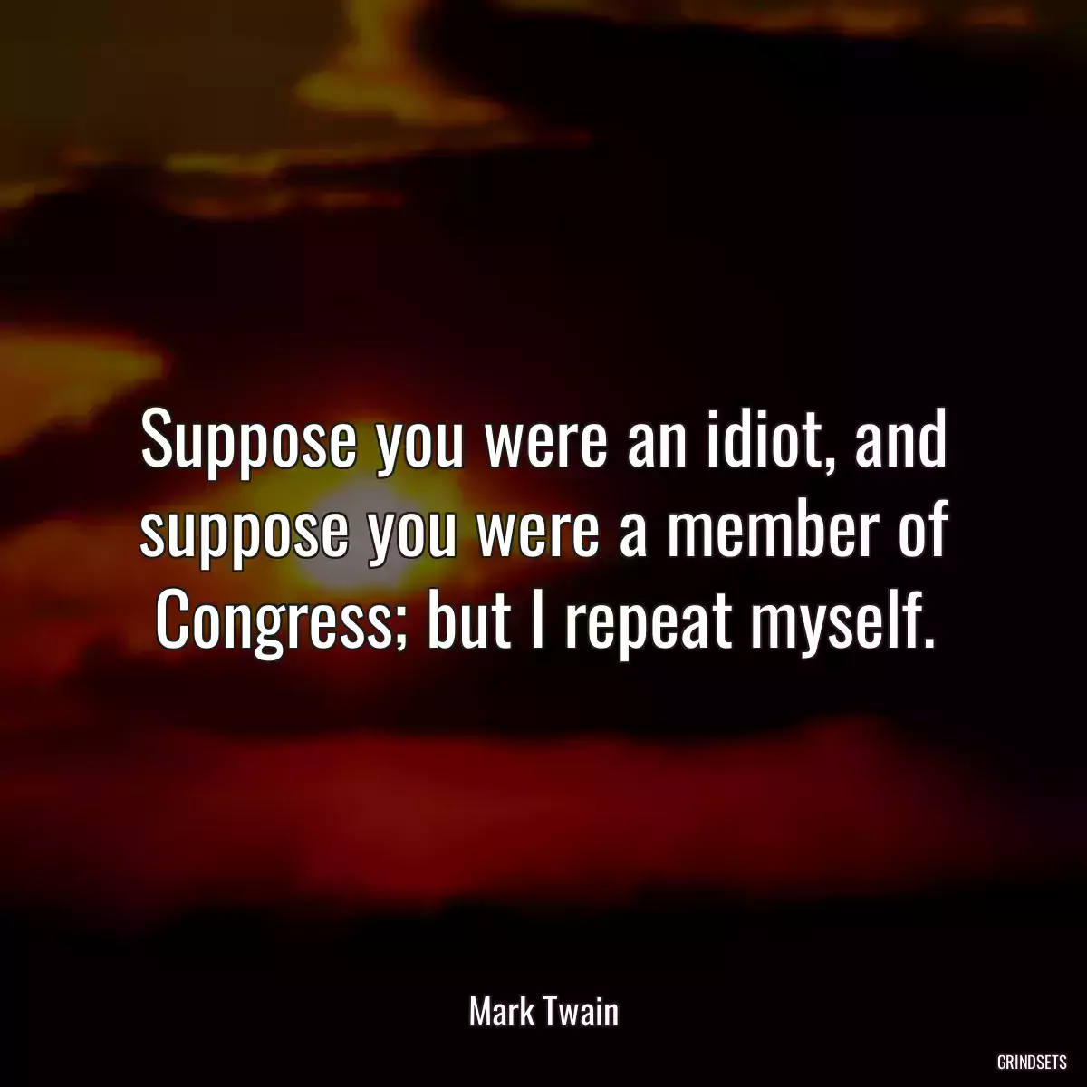 Suppose you were an idiot, and suppose you were a member of Congress; but I repeat myself.