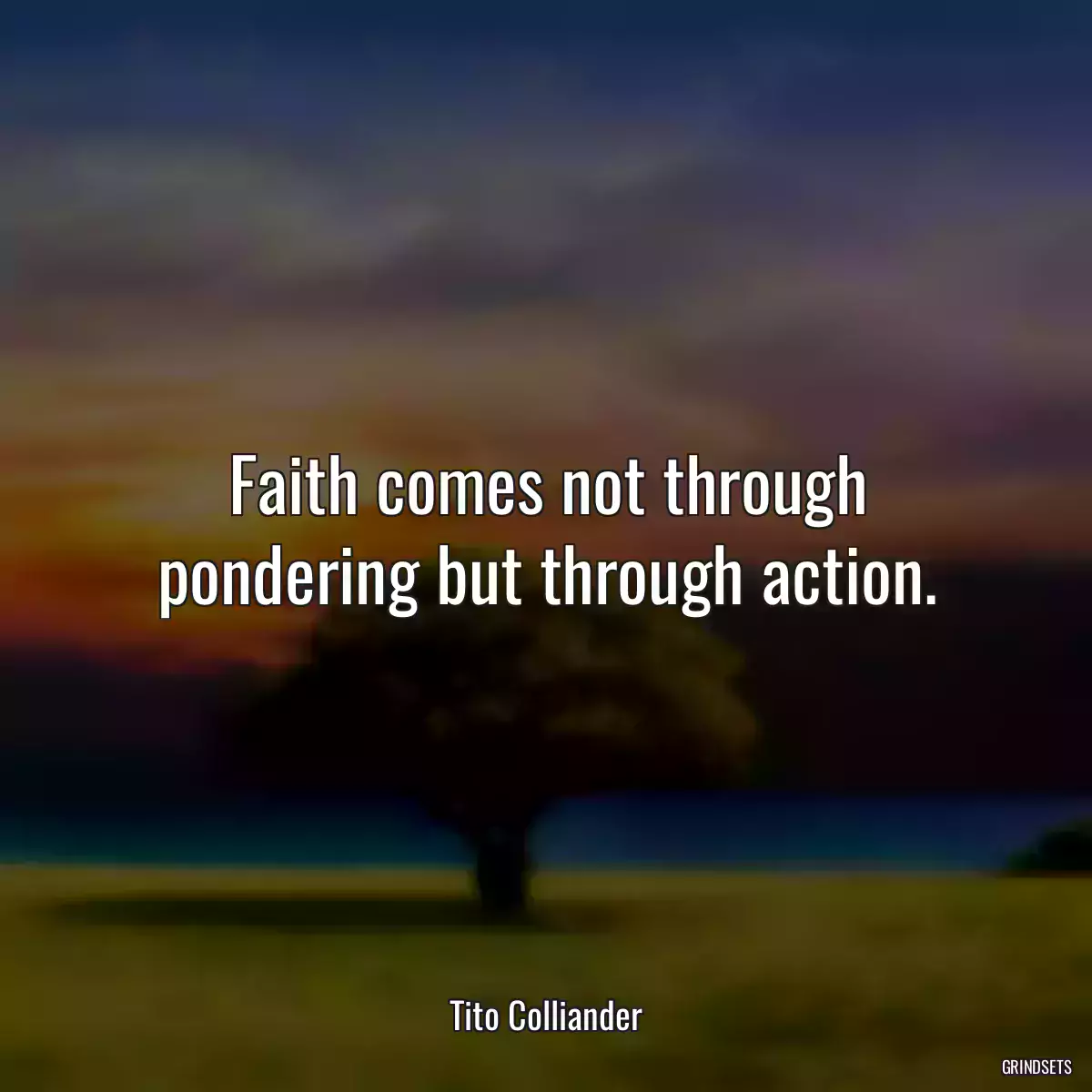 Faith comes not through pondering but through action.