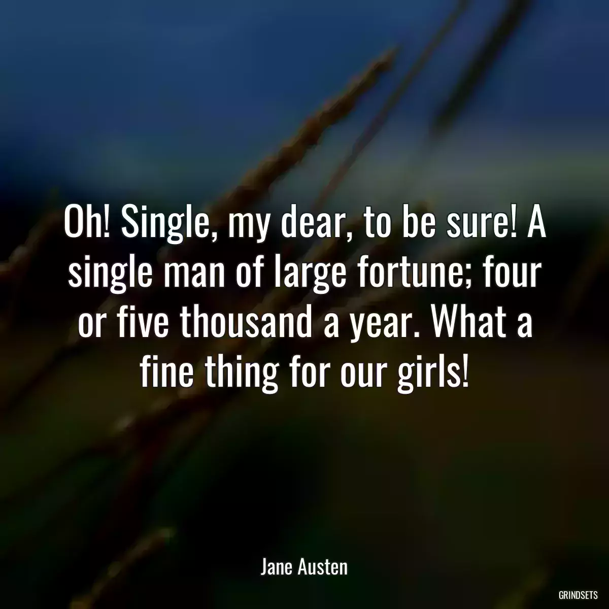 Oh! Single, my dear, to be sure! A single man of large fortune; four or five thousand a year. What a fine thing for our girls!