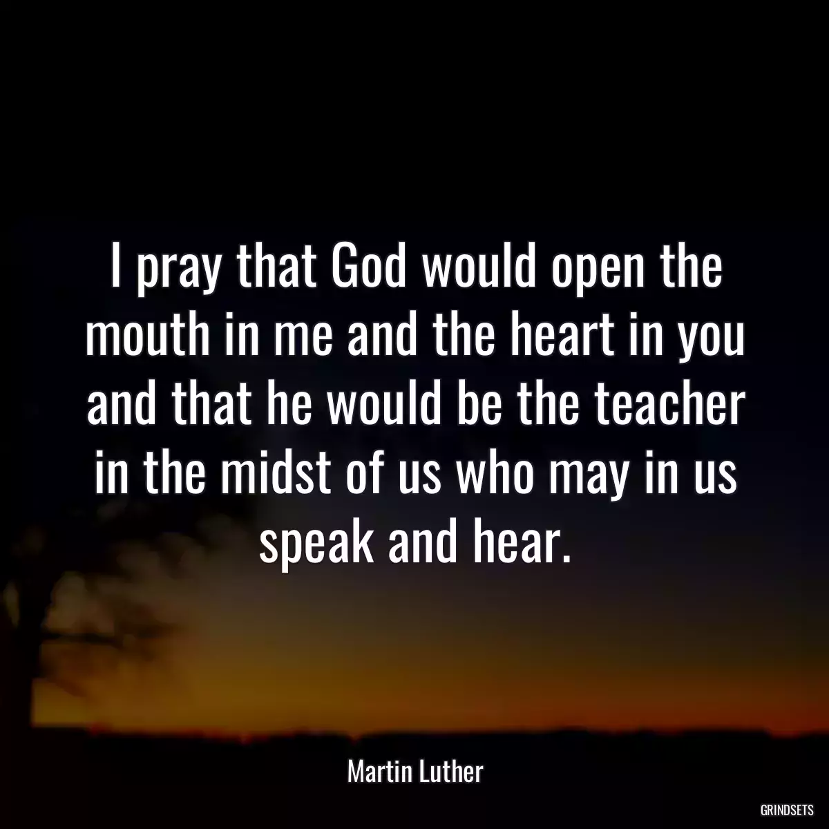 I pray that God would open the mouth in me and the heart in you and that he would be the teacher in the midst of us who may in us speak and hear.