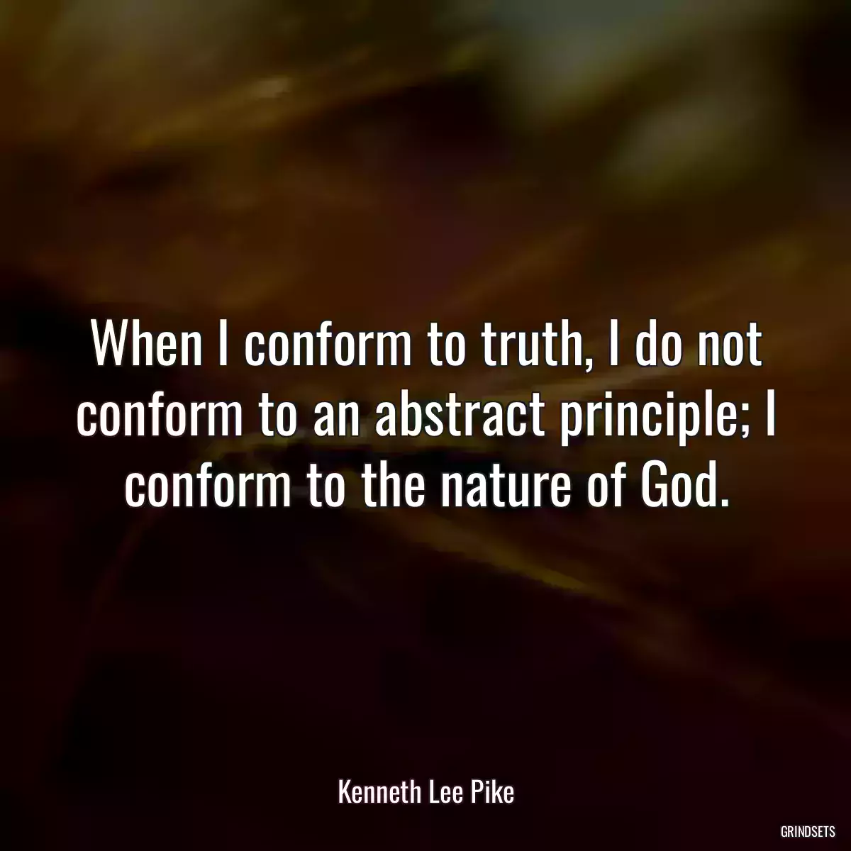 When I conform to truth, I do not conform to an abstract principle; I conform to the nature of God.