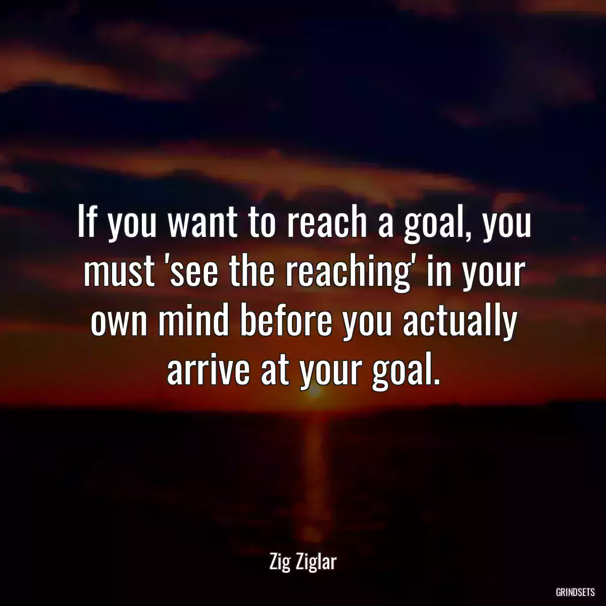 If you want to reach a goal, you must \'see the reaching\' in your own mind before you actually arrive at your goal.