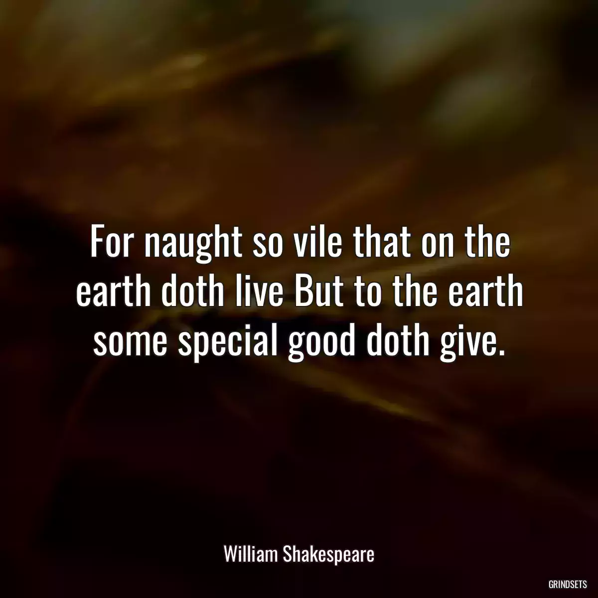 For naught so vile that on the earth doth live But to the earth some special good doth give.