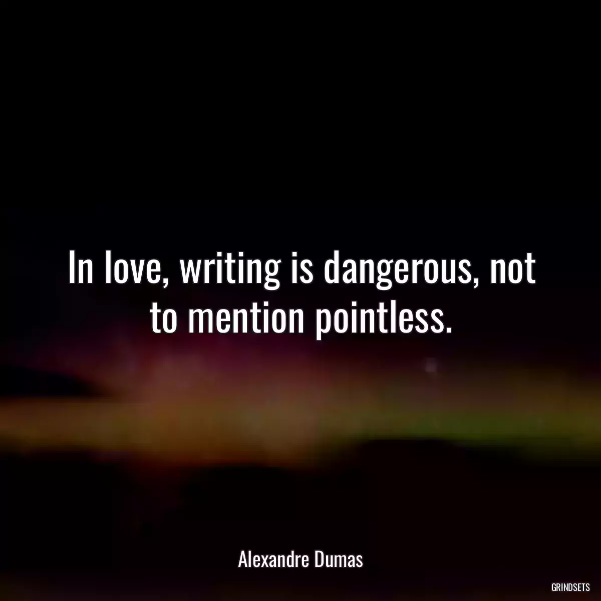 In love, writing is dangerous, not to mention pointless.