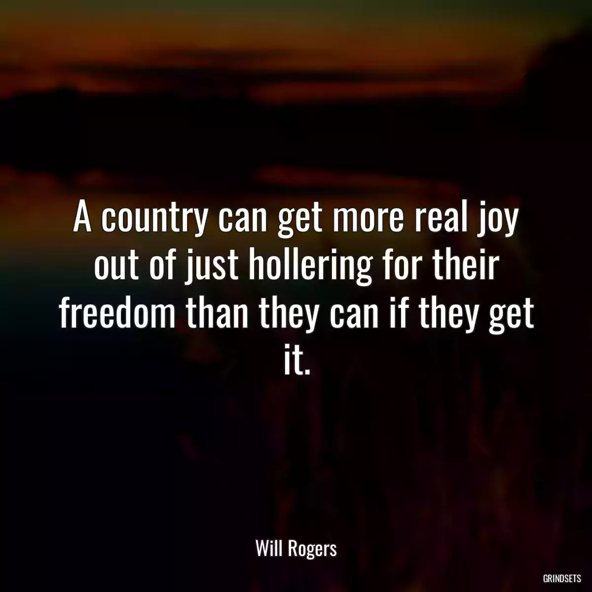 A country can get more real joy out of just hollering for their freedom than they can if they get it.