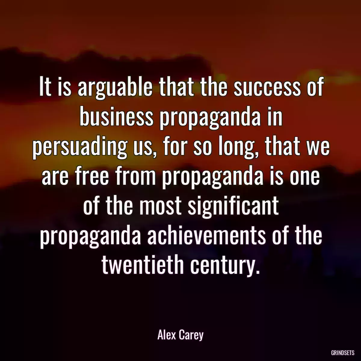 It is arguable that the success of business propaganda in persuading us, for so long, that we are free from propaganda is one of the most significant propaganda achievements of the twentieth century.