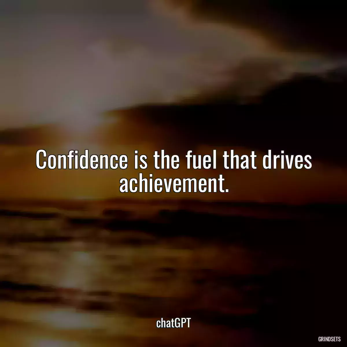 Confidence is the fuel that drives achievement.