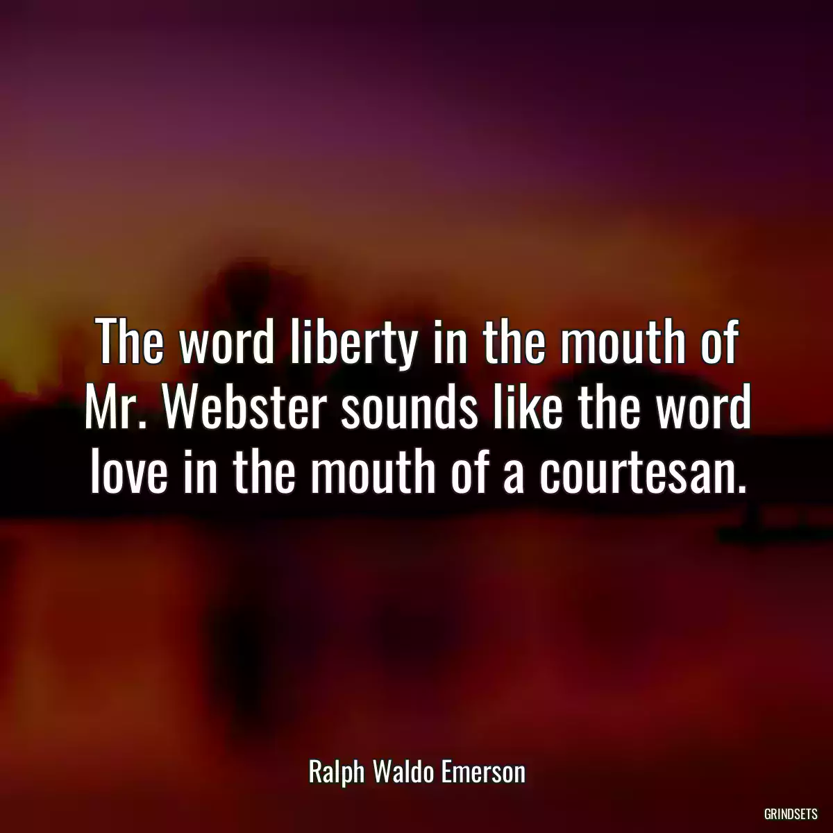 The word liberty in the mouth of Mr. Webster sounds like the word love in the mouth of a courtesan.