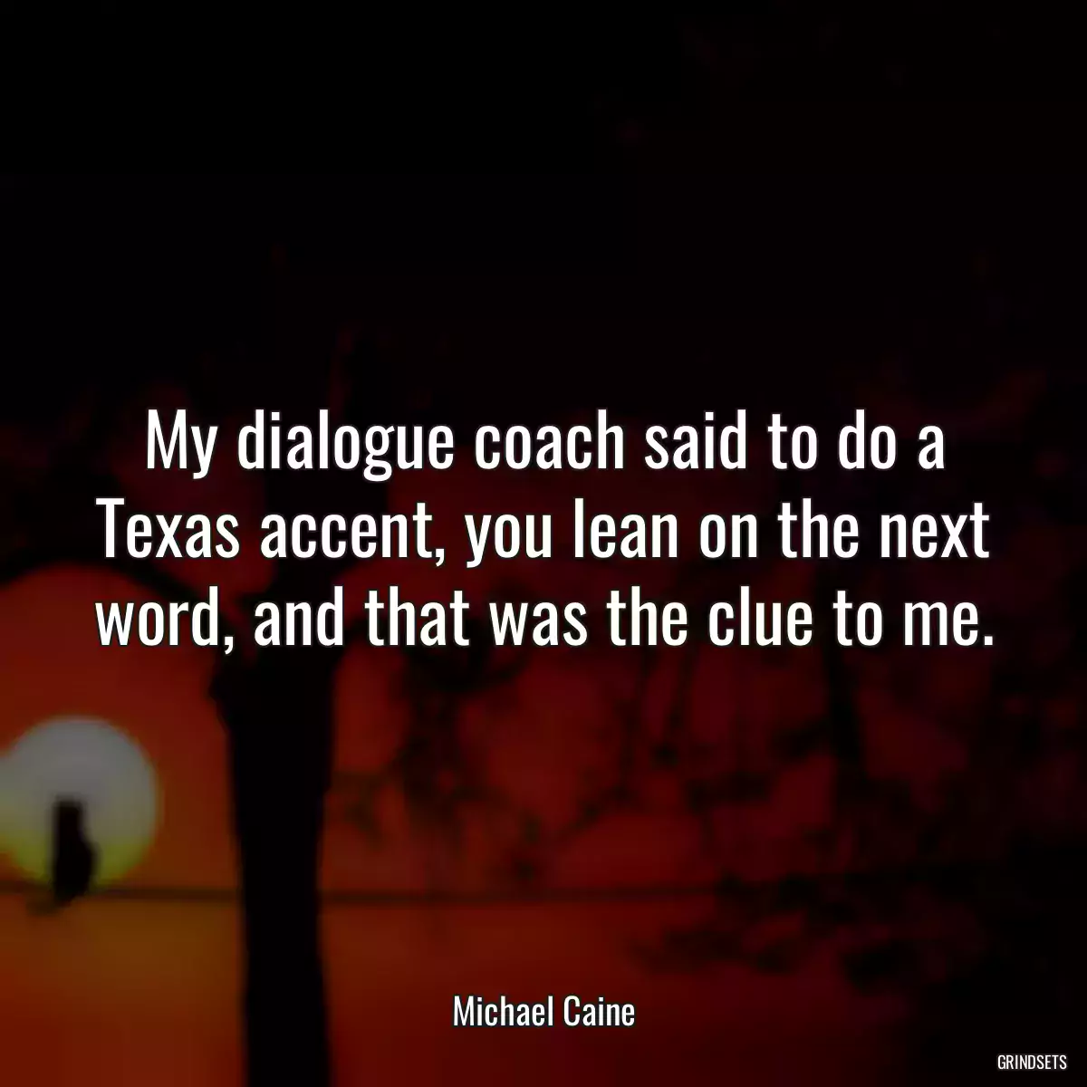 My dialogue coach said to do a Texas accent, you lean on the next word, and that was the clue to me.