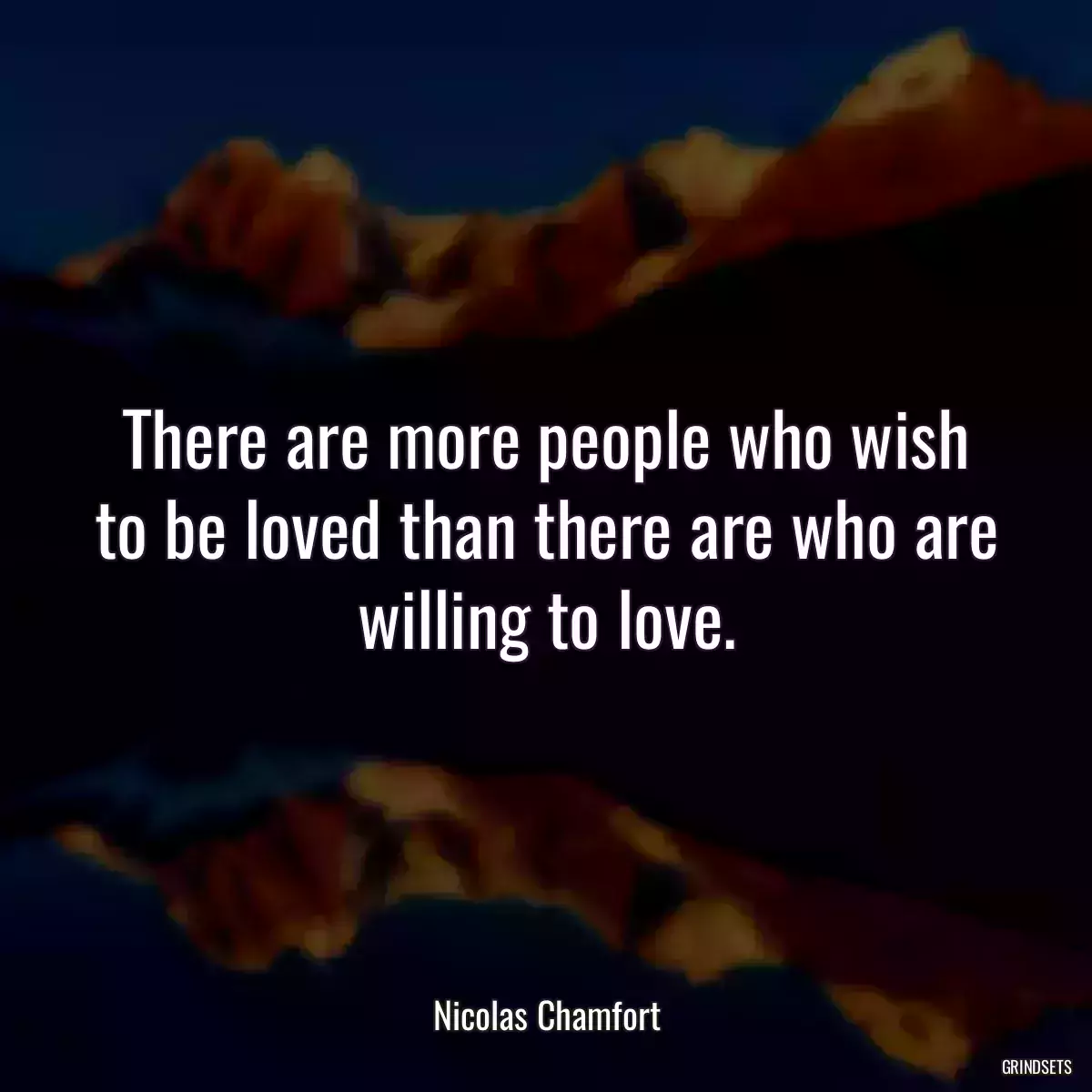 There are more people who wish to be loved than there are who are willing to love.