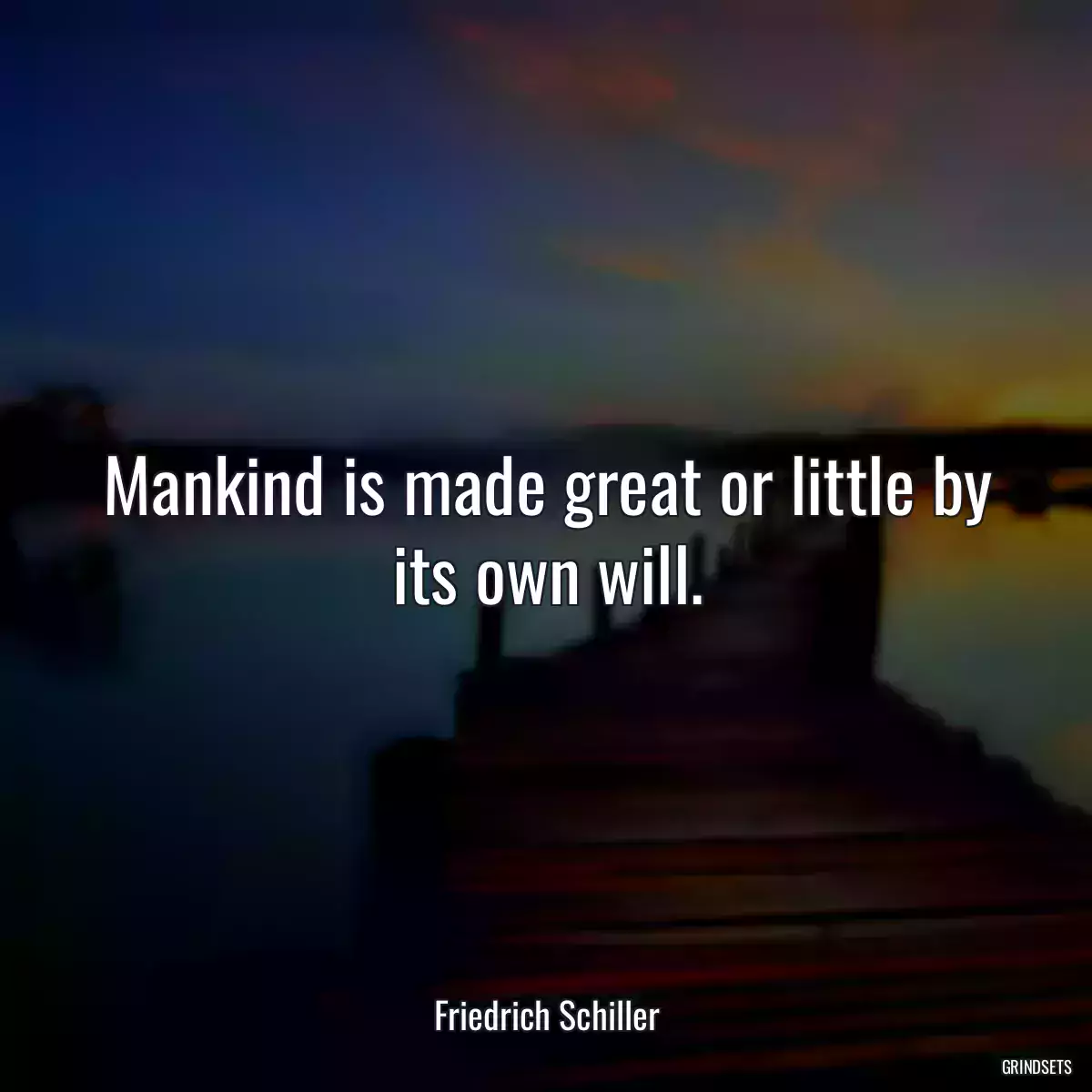 Mankind is made great or little by its own will.