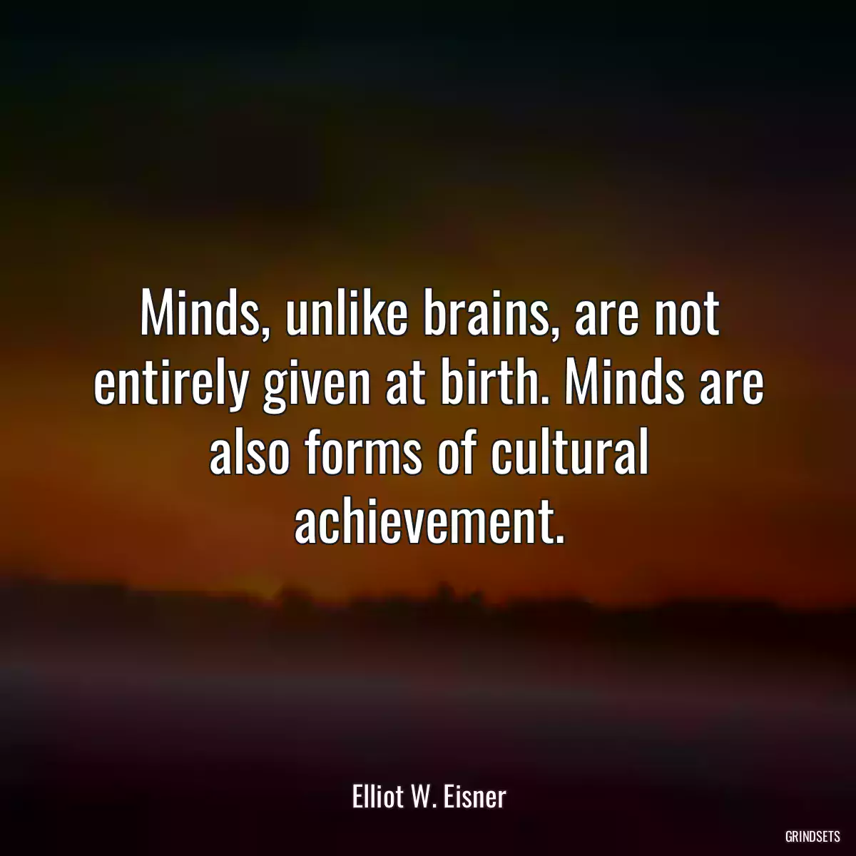 Minds, unlike brains, are not entirely given at birth. Minds are also forms of cultural achievement.