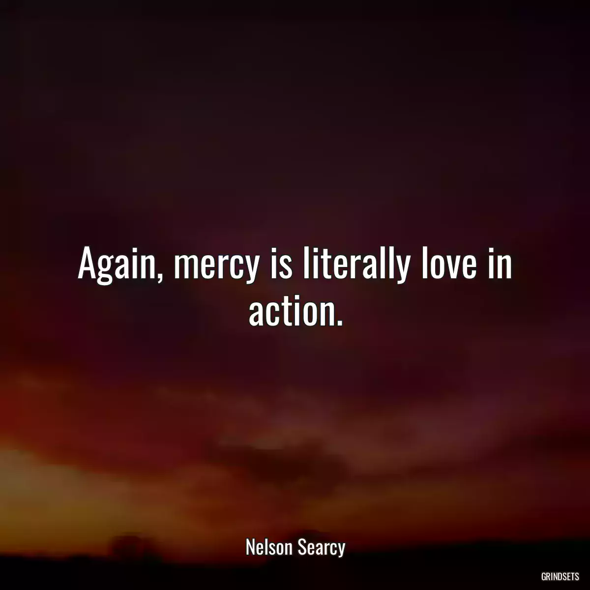 Again, mercy is literally love in action.