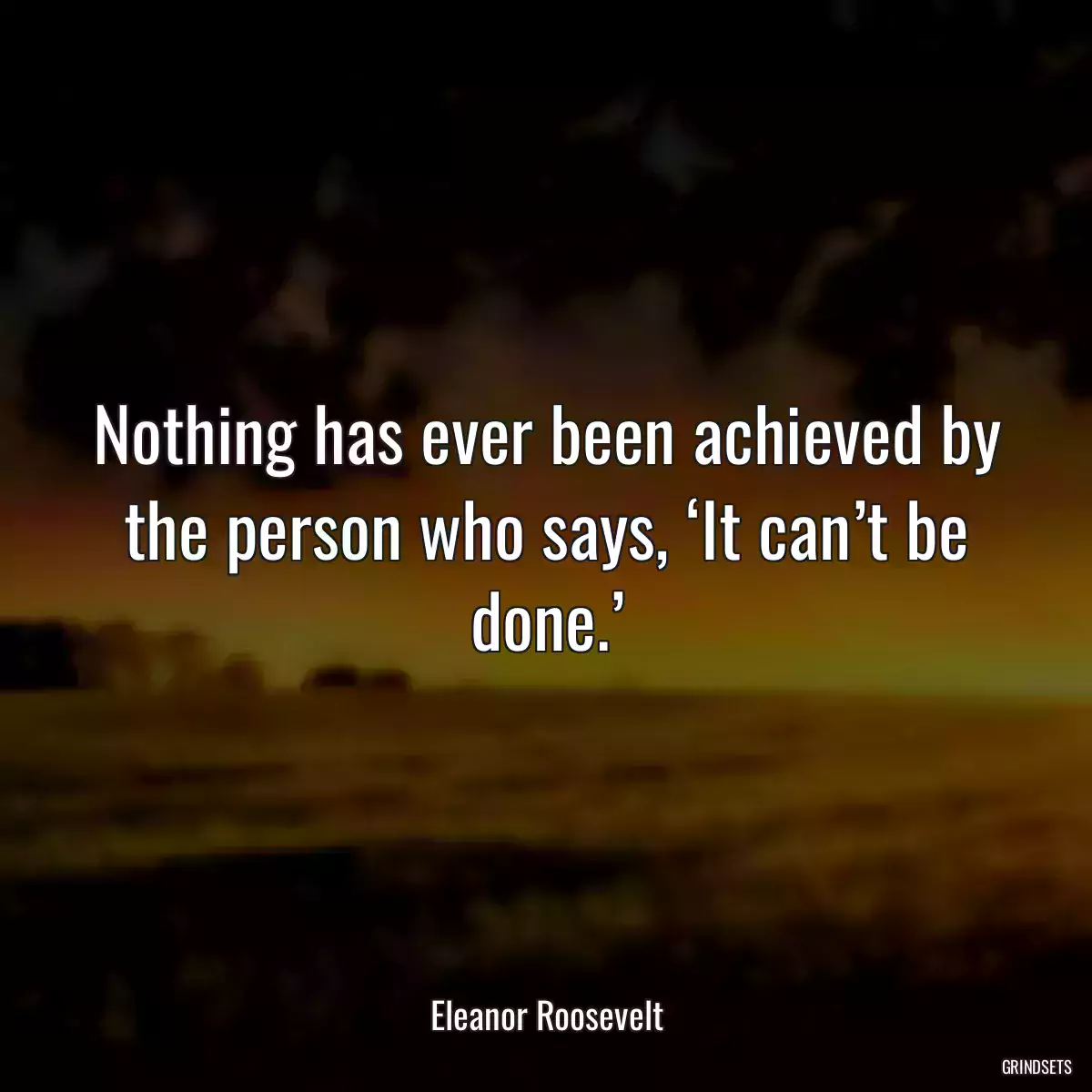 Nothing has ever been achieved by the person who says, ‘It can’t be done.’