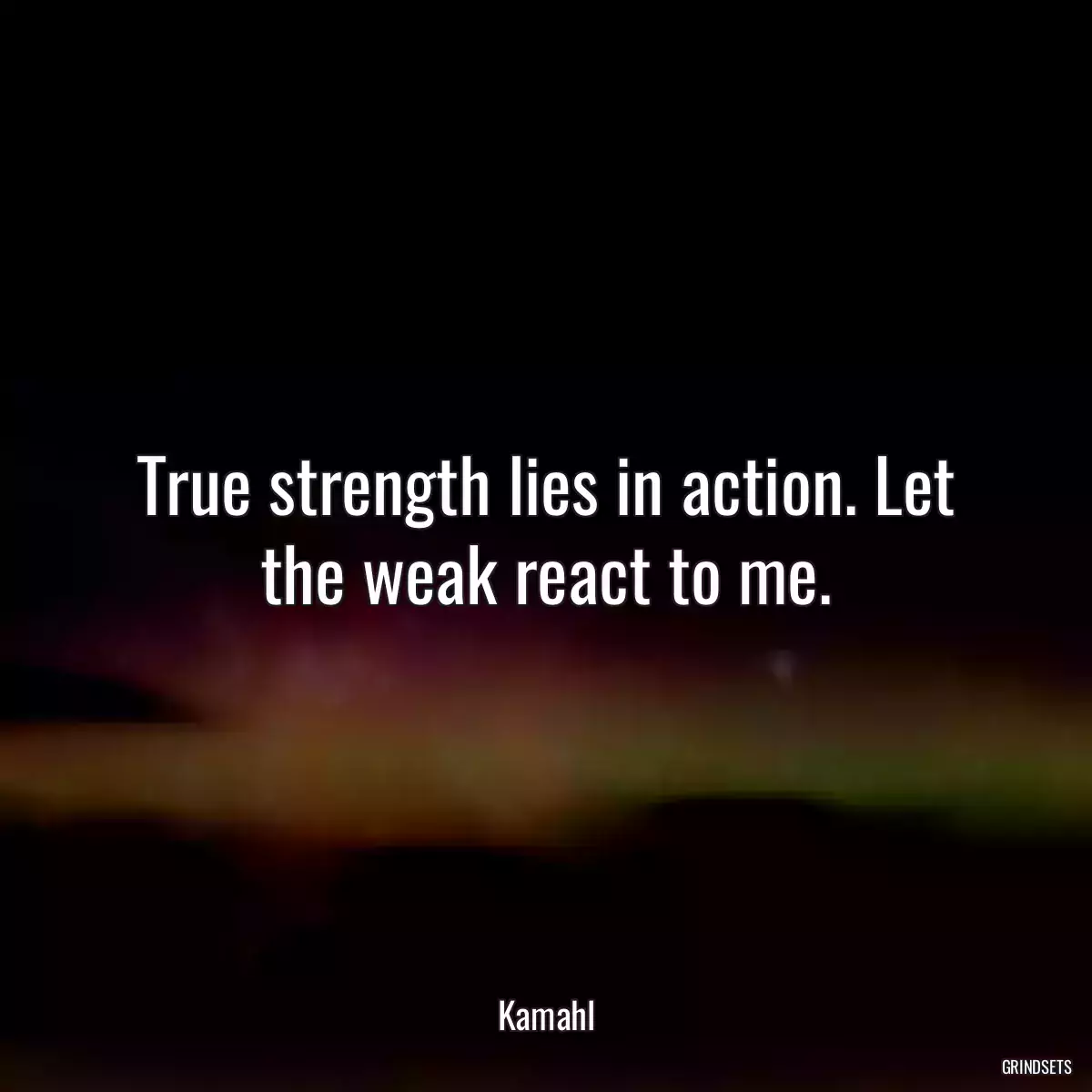 True strength lies in action. Let the weak react to me.