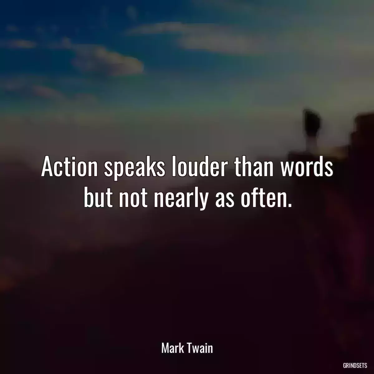 Action speaks louder than words but not nearly as often.