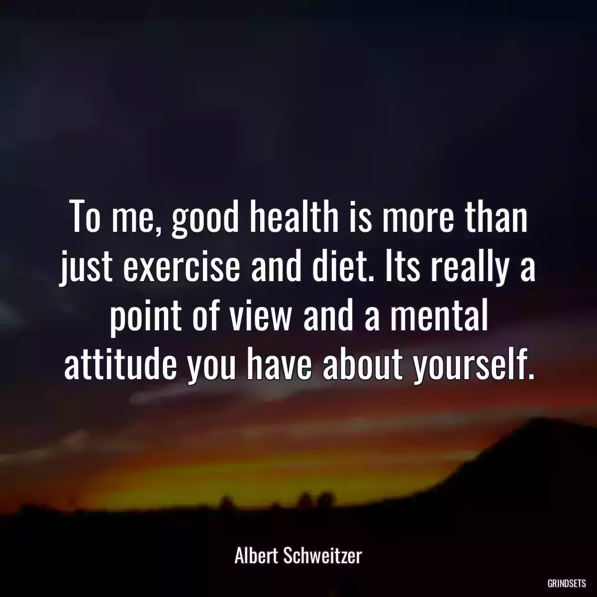 To me, good health is more than just exercise and diet. Its really a point of view and a mental attitude you have about yourself.
