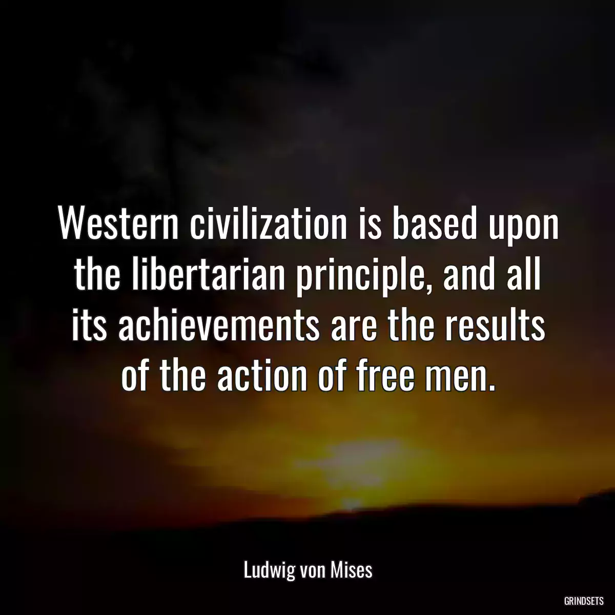 Western civilization is based upon the libertarian principle, and all its achievements are the results of the action of free men.