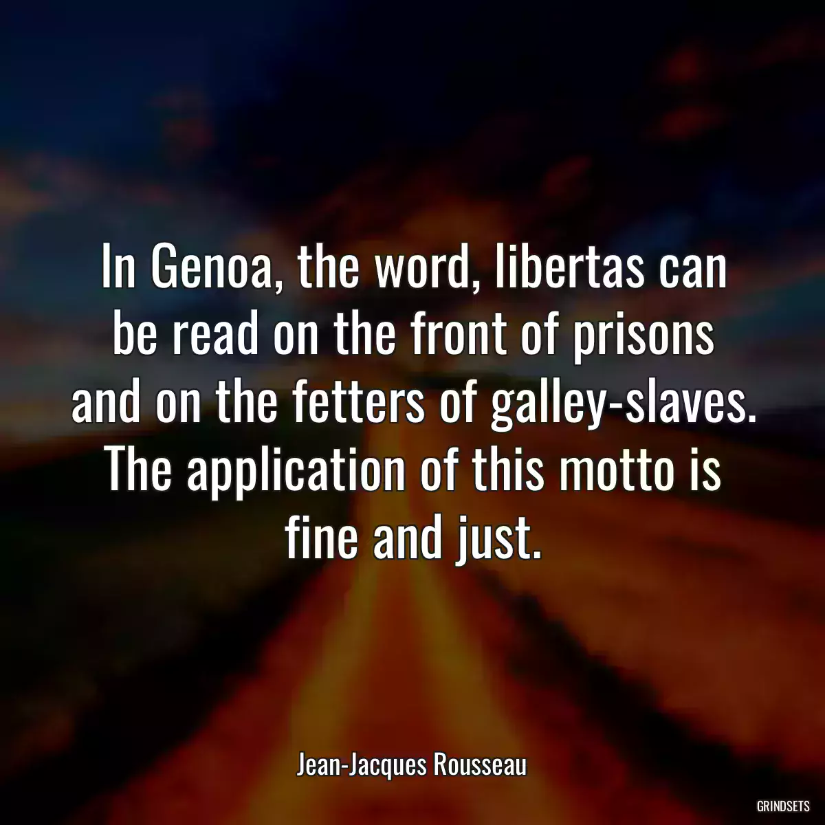 In Genoa, the word, libertas can be read on the front of prisons and on the fetters of galley-slaves. The application of this motto is fine and just.