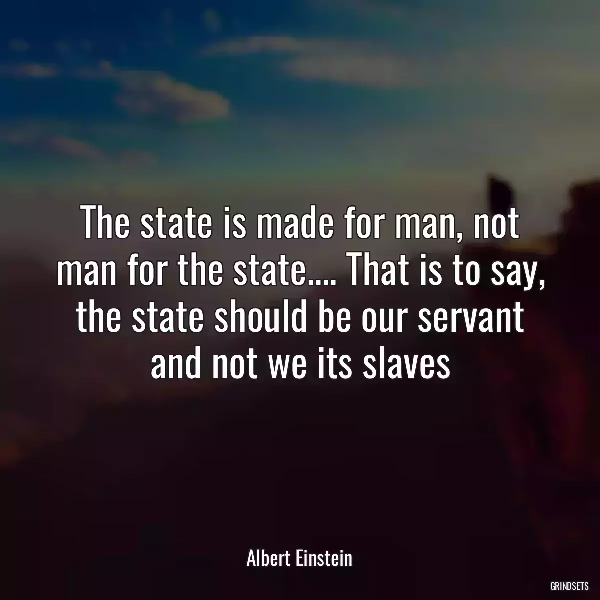 The state is made for man, not man for the state.... That is to say, the state should be our servant and not we its slaves