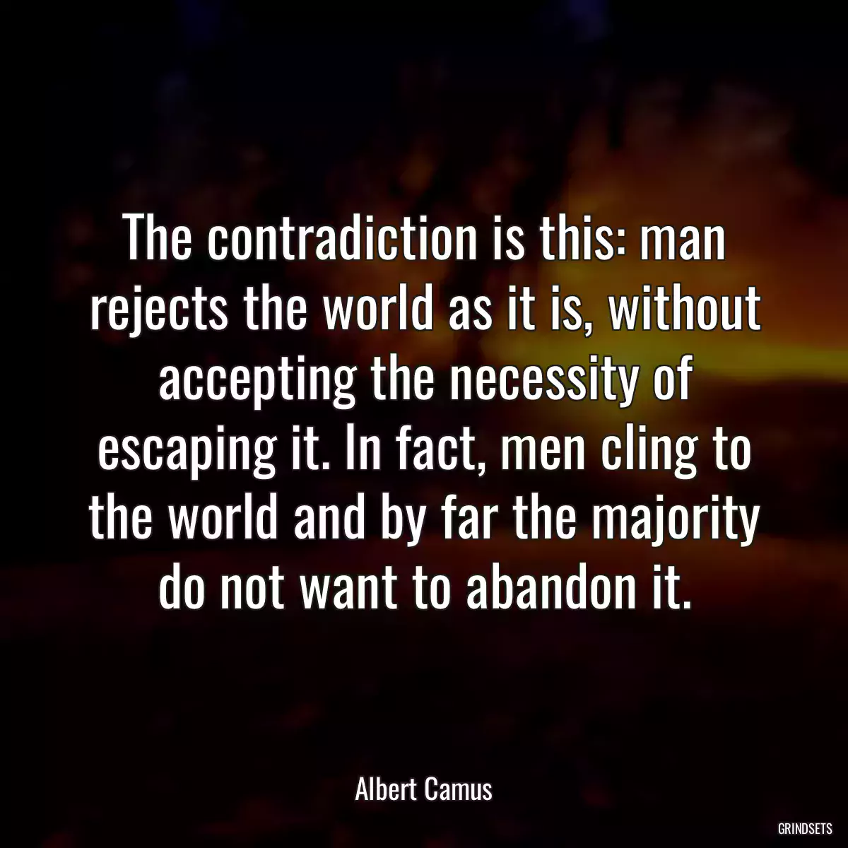 The contradiction is this: man rejects the world as it is, without accepting the necessity of escaping it. In fact, men cling to the world and by far the majority do not want to abandon it.