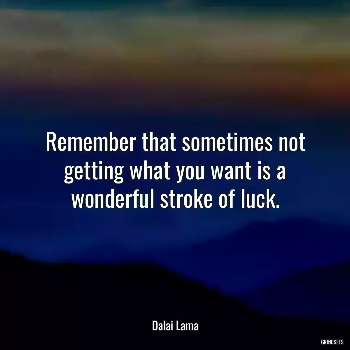 Remember that sometimes not getting what you want is a wonderful stroke of luck.