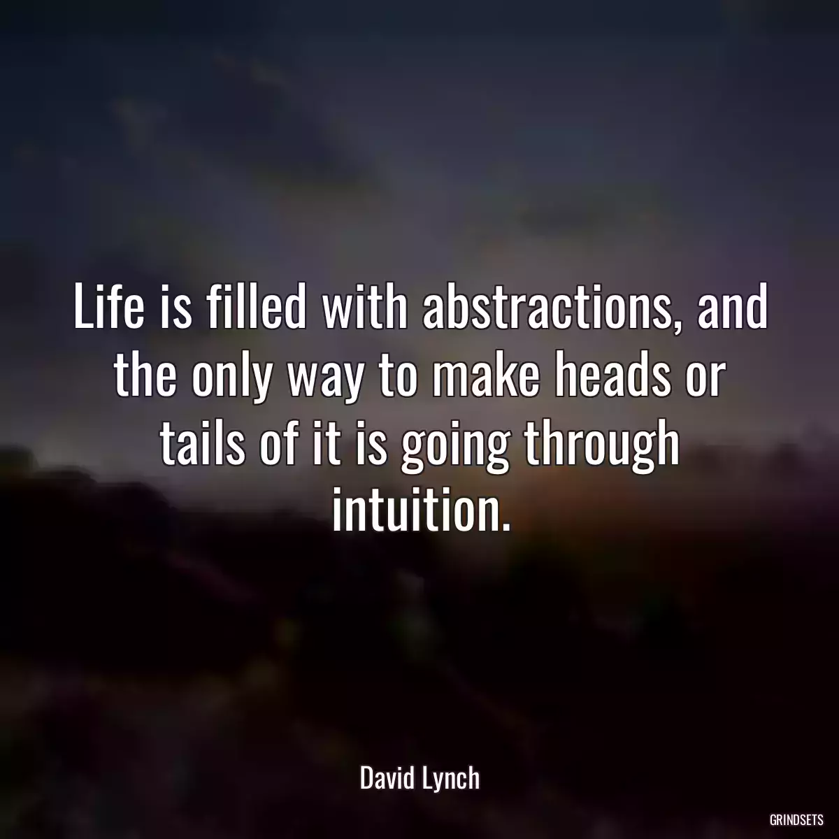 Life is filled with abstractions, and the only way to make heads or tails of it is going through intuition.