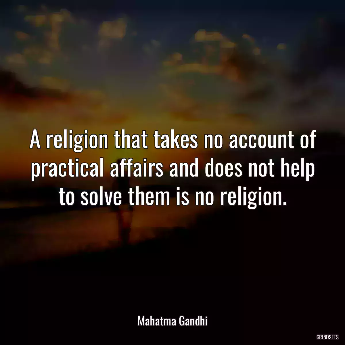 A religion that takes no account of practical affairs and does not help to solve them is no religion.