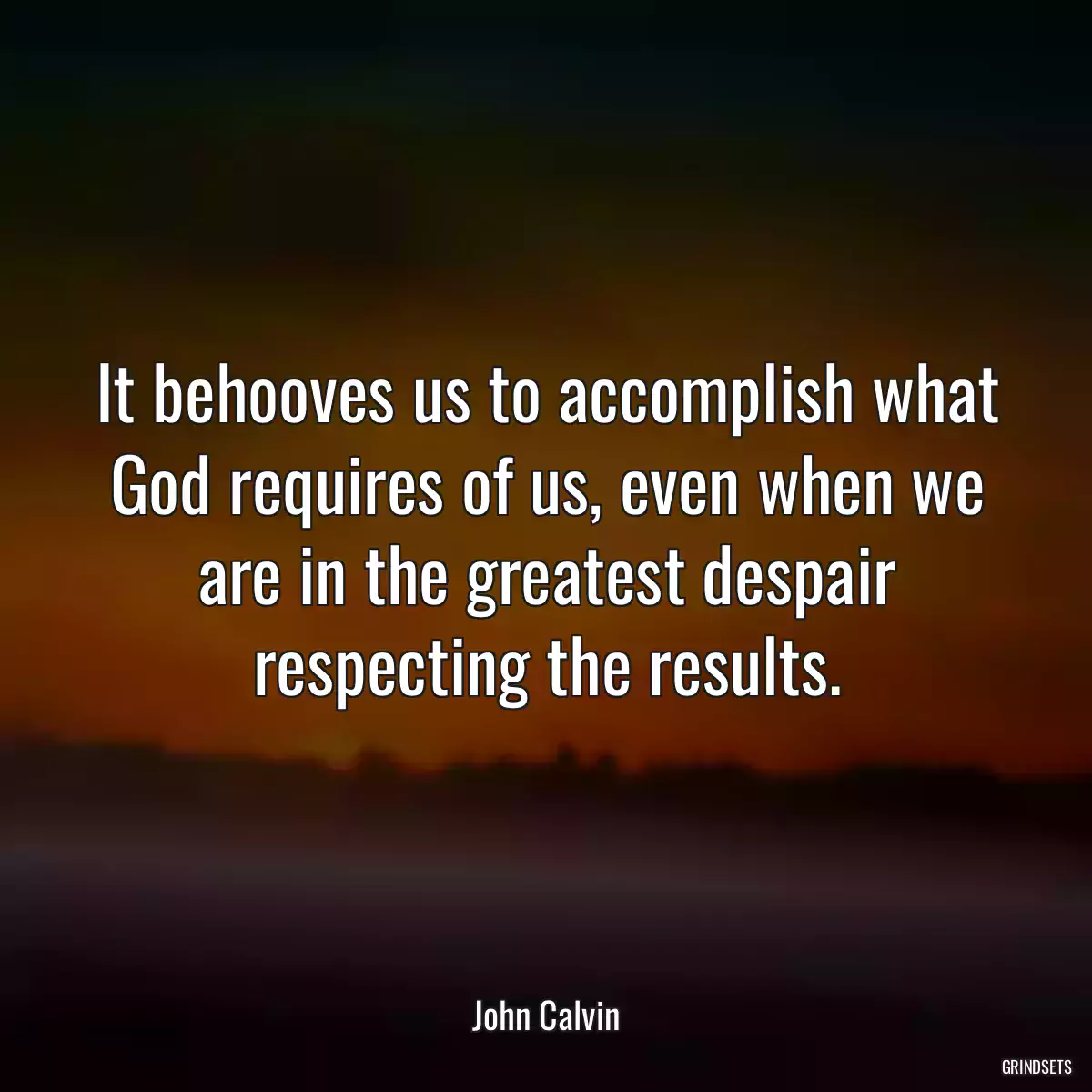 It behooves us to accomplish what God requires of us, even when we are in the greatest despair respecting the results.