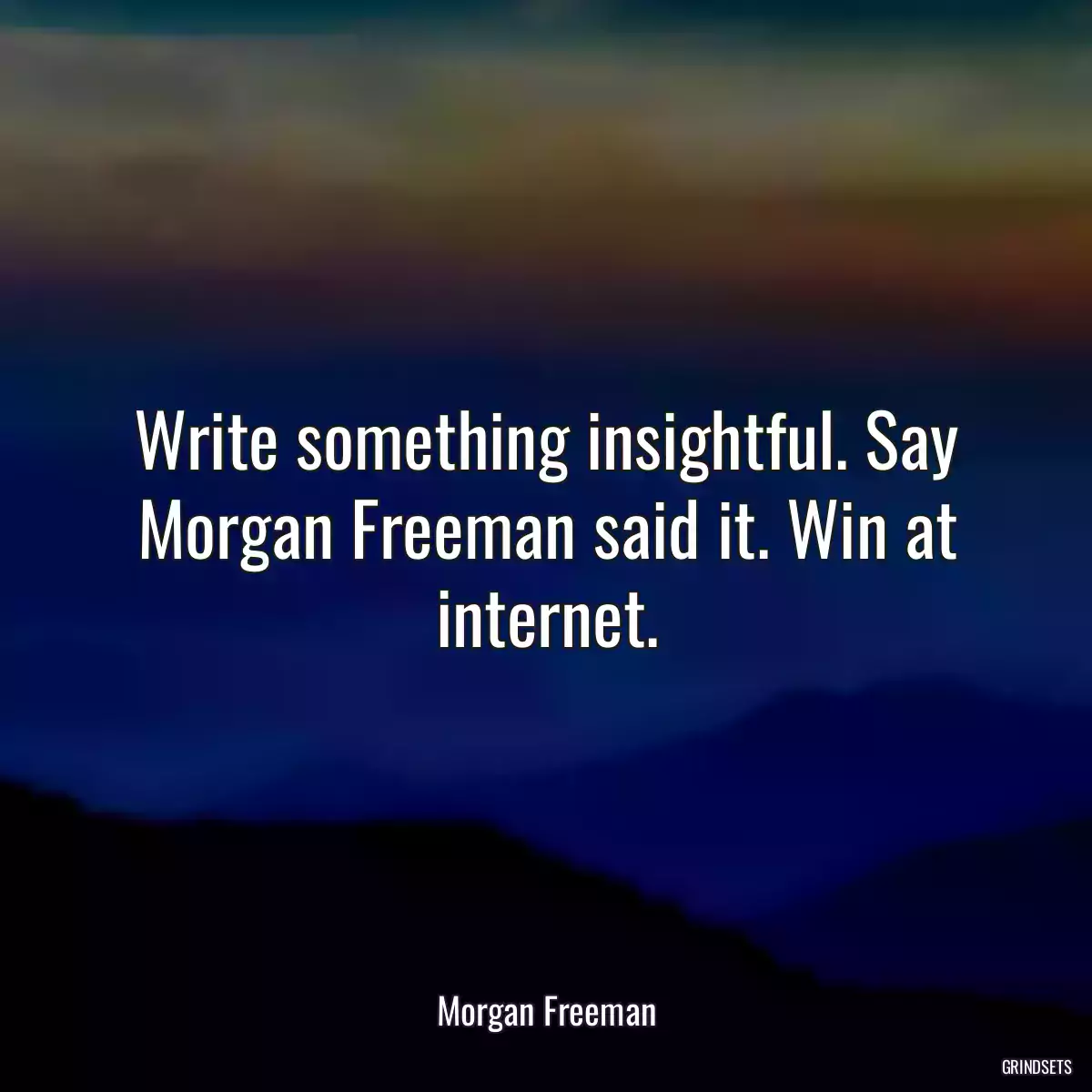 Write something insightful. Say Morgan Freeman said it. Win at internet.