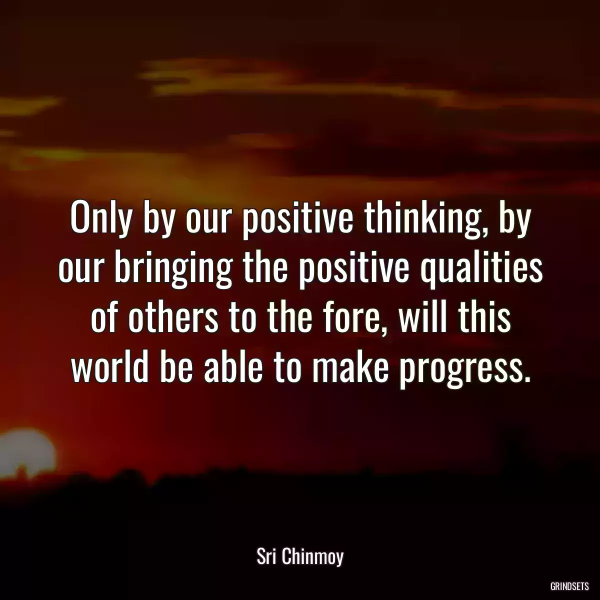 Only by our positive thinking, by our bringing the positive qualities of others to the fore, will this world be able to make progress.