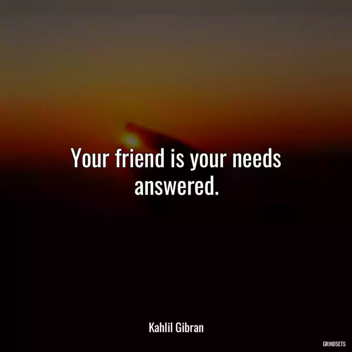 Your friend is your needs answered.