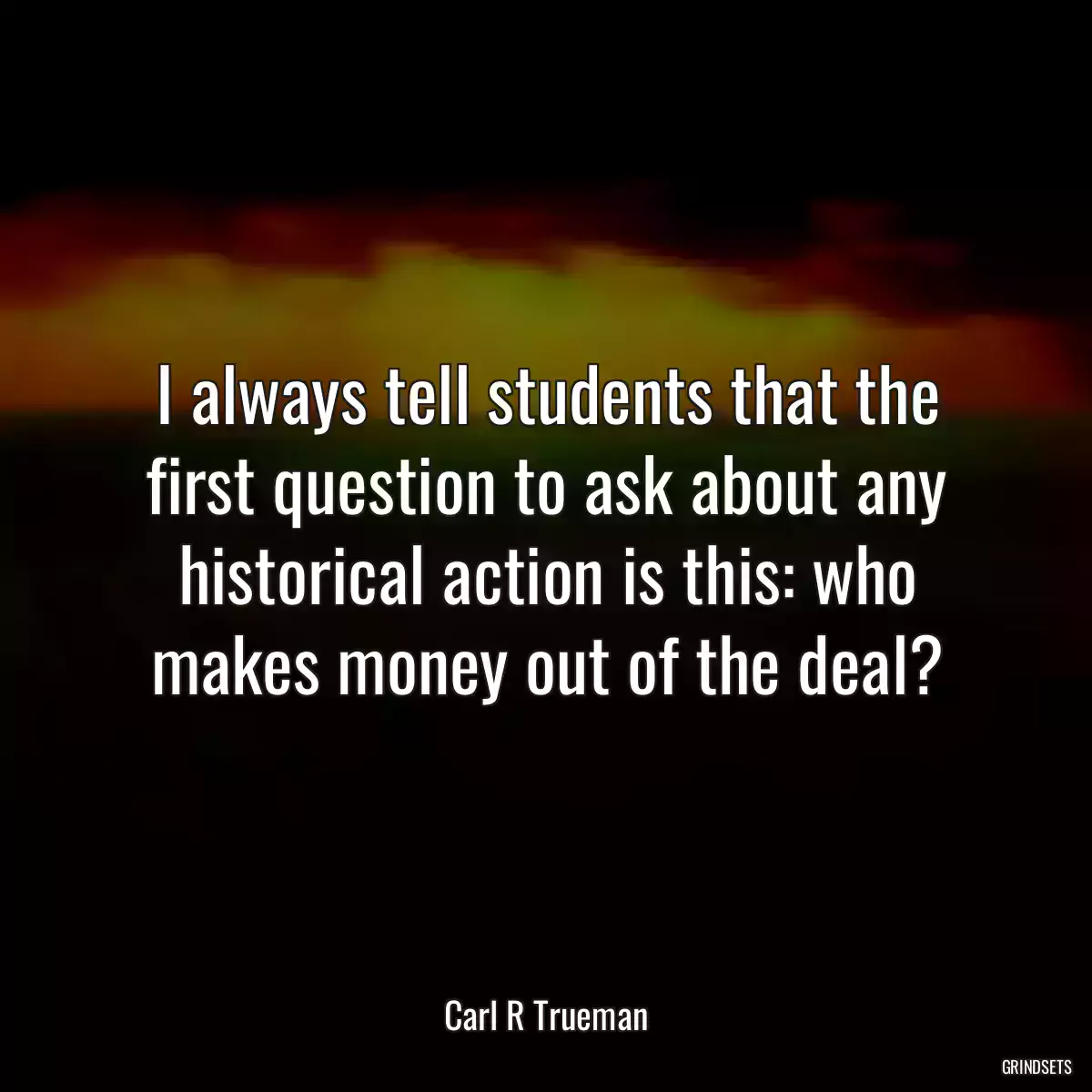 I always tell students that the first question to ask about any historical action is this: who makes money out of the deal?