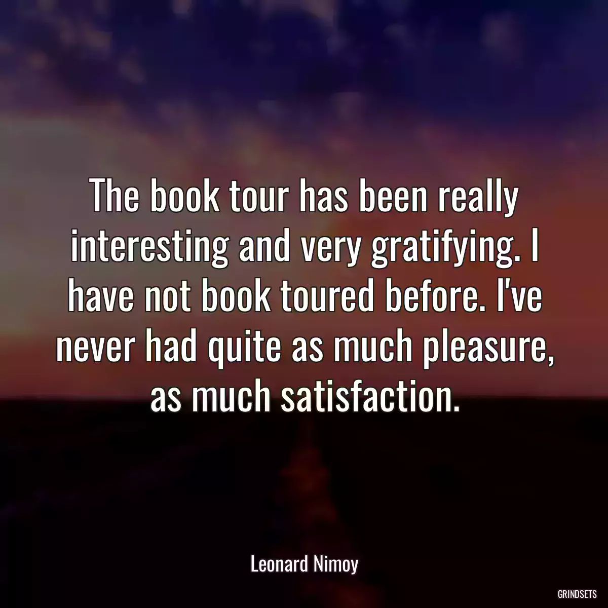 The book tour has been really interesting and very gratifying. I have not book toured before. I\'ve never had quite as much pleasure, as much satisfaction.