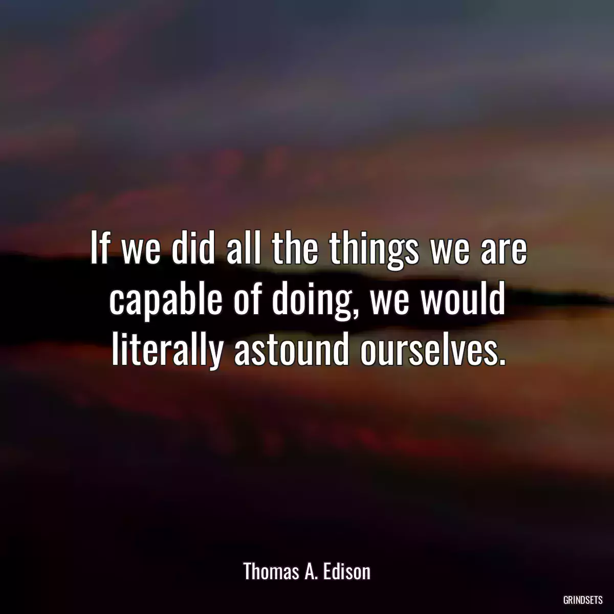 If we did all the things we are capable of doing, we would literally astound ourselves.