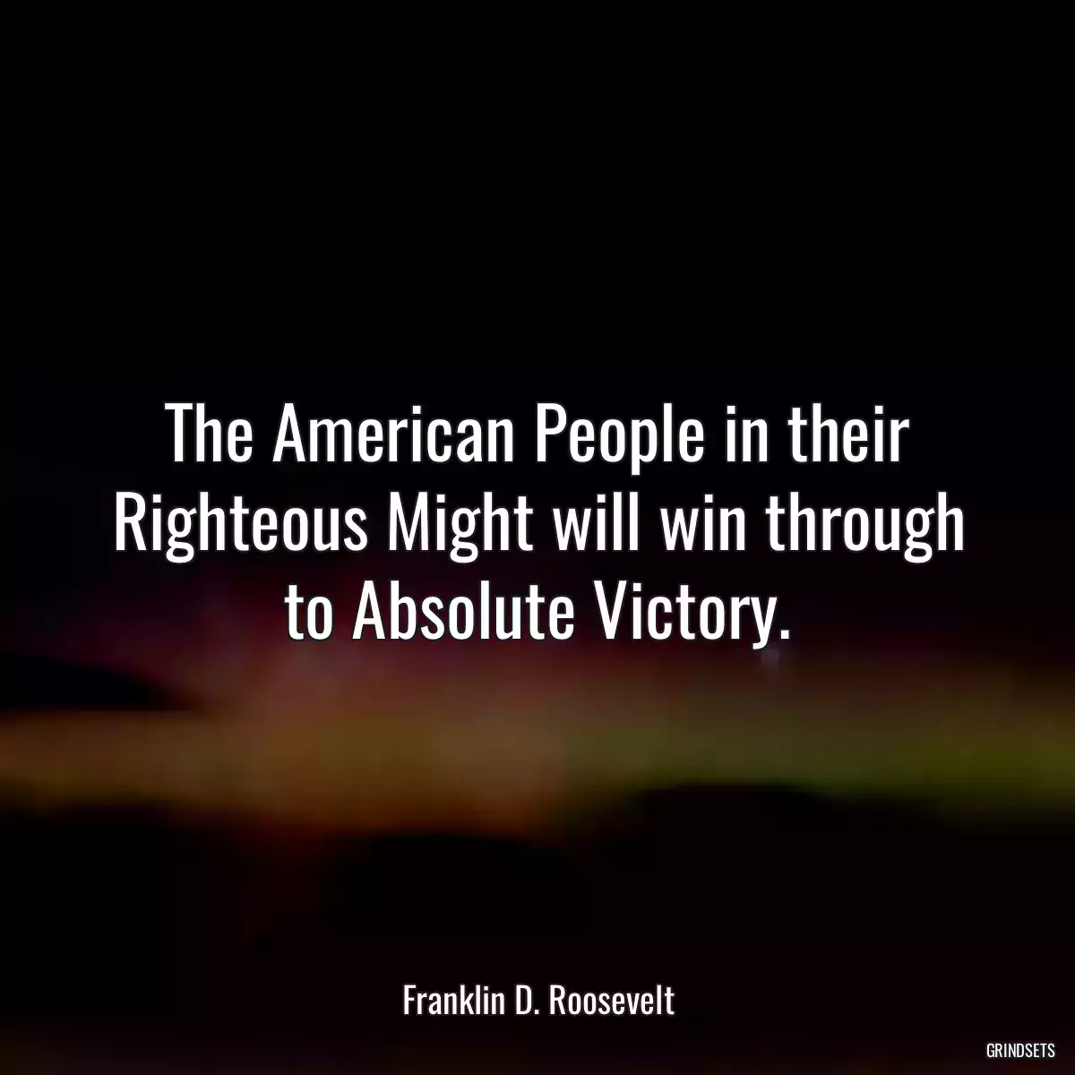 The American People in their Righteous Might will win through to Absolute Victory.